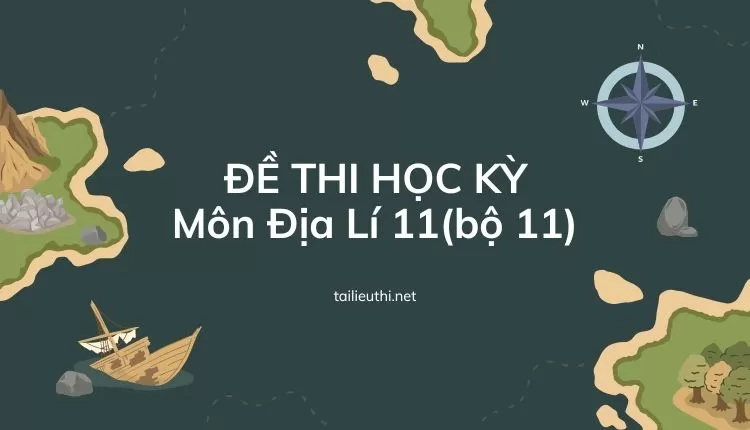 ĐỀ THI HỌC KỲ  Môn Địa Lí 11(bộ 11) ( đa dạng và chi tiết )...