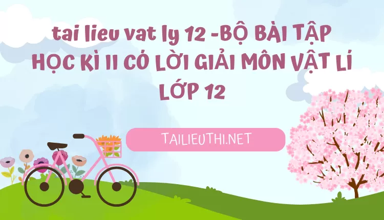 BỘ BÀI TẬP HỌC KÌ II CÓ LỜI GIẢI MÔN VẬT LÍ LỚP 12