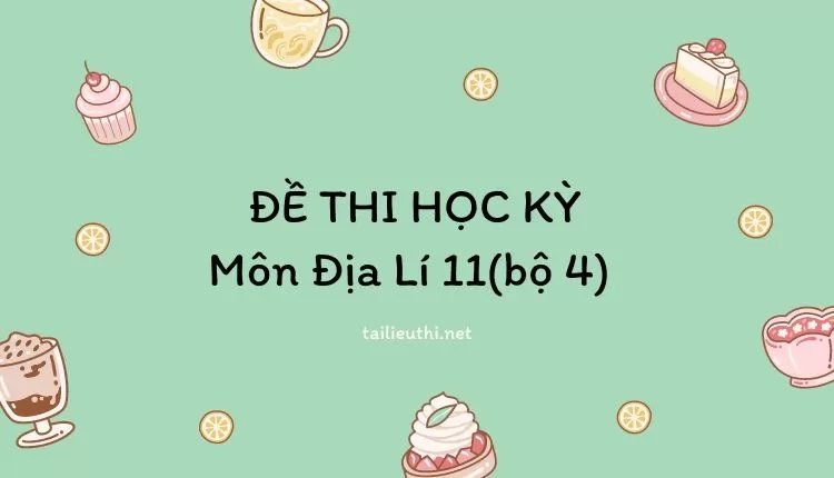 ĐỀ THI HỌC KỲ  Môn Địa Lí 11(bộ 4) ( đa dạng và chi tiết )...