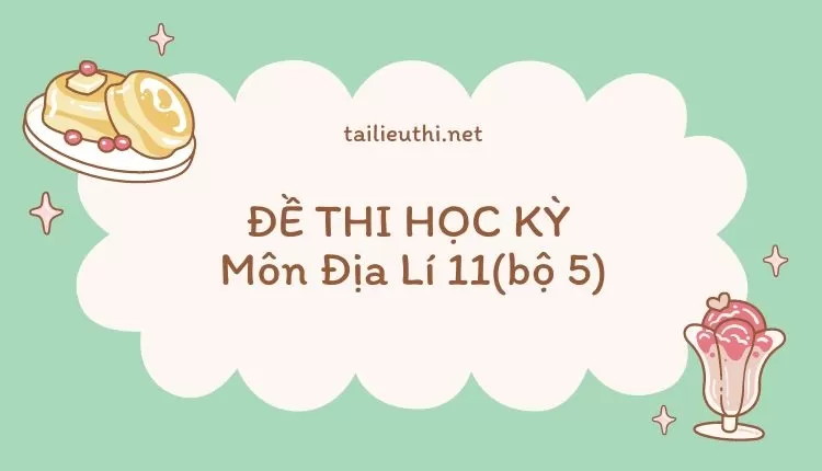 ĐỀ THI HỌC KỲ  Môn Địa Lí 11(bộ 5) ( đa dạng và chi tiết )...