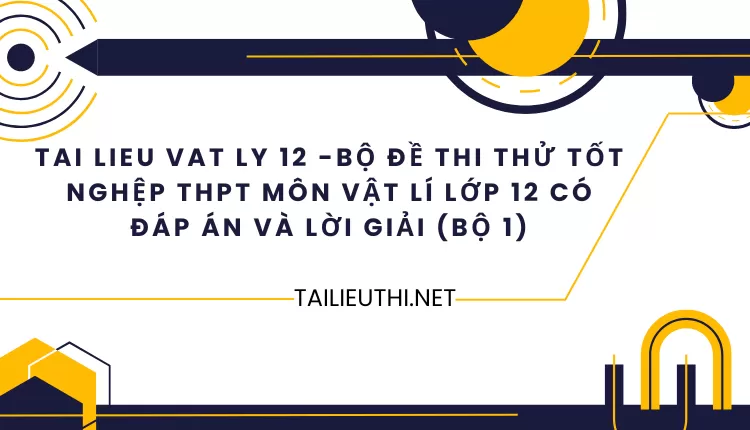 BỘ ĐỀ THI THỬ TỐT NGHỆP THPT MÔN VẬT LÍ LỚP 12 CÓ ĐÁP ÁN VÀ LỜI GIẢI (BỘ 1)