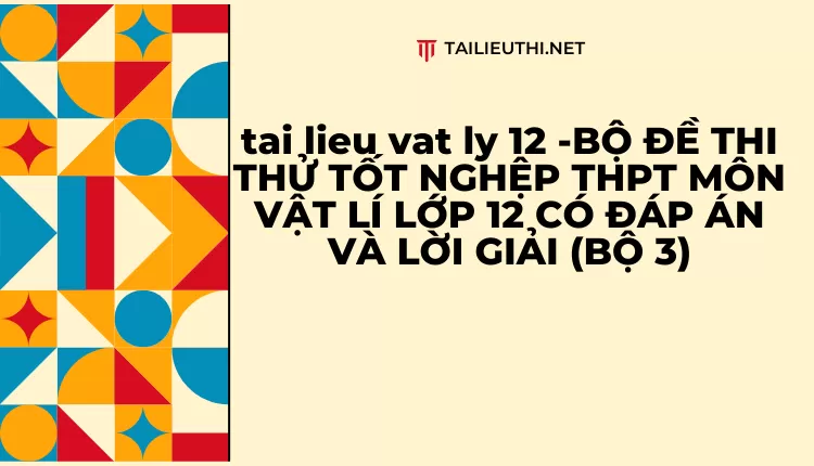 BỘ ĐỀ THI THỬ TỐT NGHỆP THPT MÔN VẬT LÍ LỚP 12 CÓ ĐÁP ÁN VÀ LỜI GIẢI (BỘ 3)