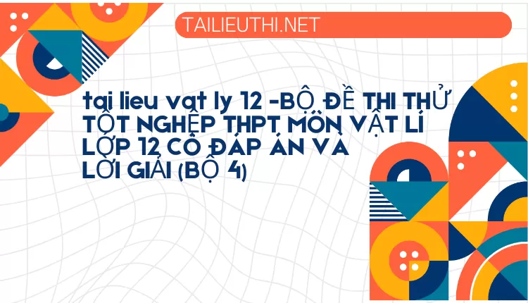 BỘ ĐỀ THI THỬ TỐT NGHỆP THPT MÔN VẬT LÍ LỚP 12 CÓ ĐÁP ÁN VÀ LỜI GIẢI (BỘ 4)