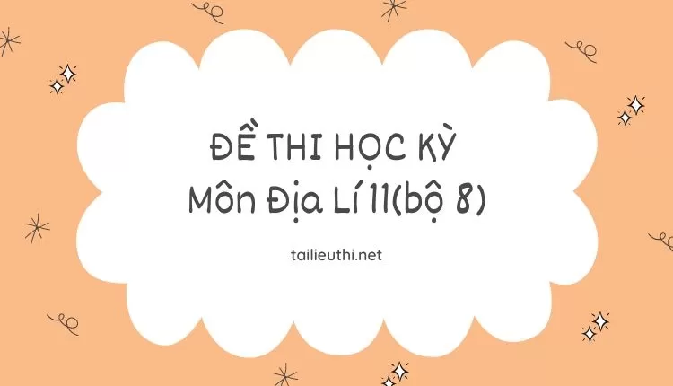 ĐỀ THI HỌC KỲ  Môn Địa Lí 11(bộ 8) ( đa dạng và chi tiết )...