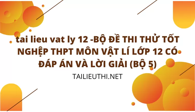 BỘ ĐỀ THI THỬ TỐT NGHỆP THPT MÔN VẬT LÍ LỚP 12 CÓ ĐÁP ÁN VÀ LỜI GIẢI (BỘ 5)