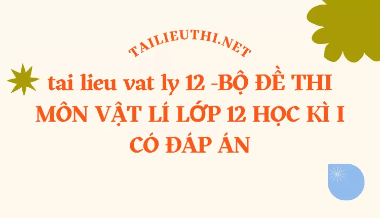 BỘ ĐỀ THI MÔN VẬT LÍ LỚP 12 HỌC KÌ I CÓ ĐÁP ÁN