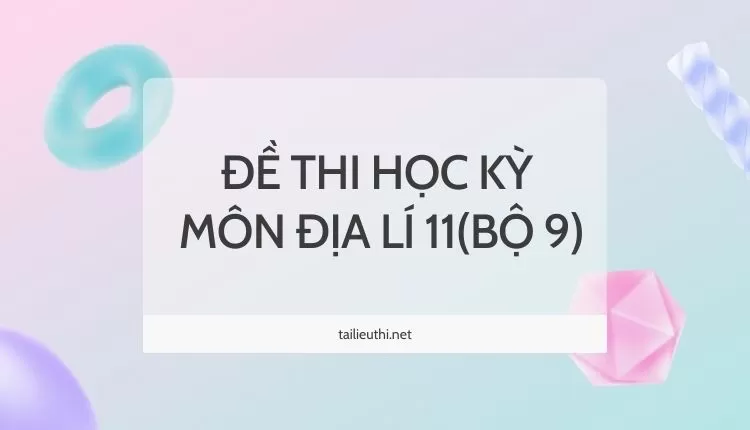 ĐỀ THI HỌC KỲ  Môn Địa Lí 11(bộ 9) ( đa dạng và chi tiết )...