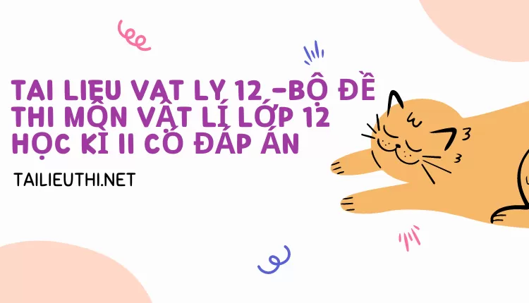 BỘ ĐỀ THI MÔN VẬT LÍ LỚP 12 HỌC KÌ II CÓ ĐÁP ÁN