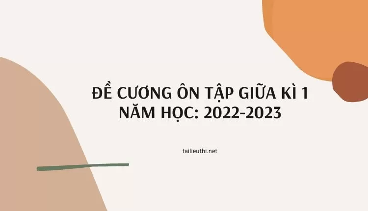 ĐỀ CƯƠNG ÔN TẬP GIỮA KÌ 1 NĂM HỌC: 2022-2023 (đa dạng và chi tiết )...