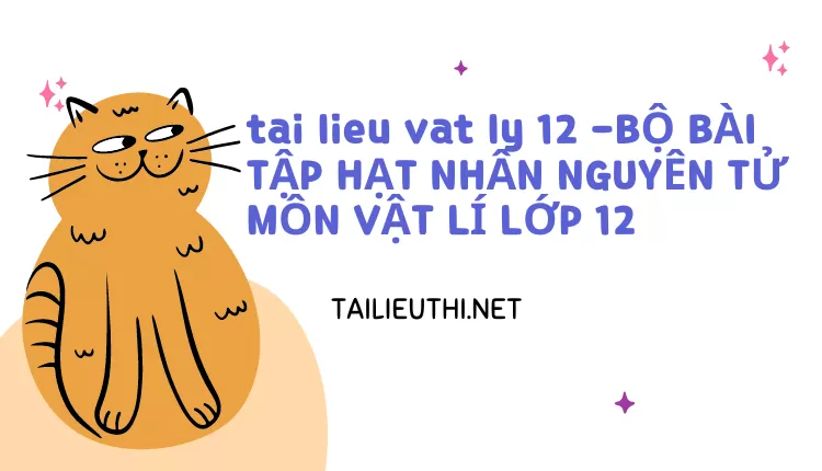 BỘ BÀI TẬP HẠT NHÂN NGUYÊN TỬ MÔN VẬT LÍ LỚP 12