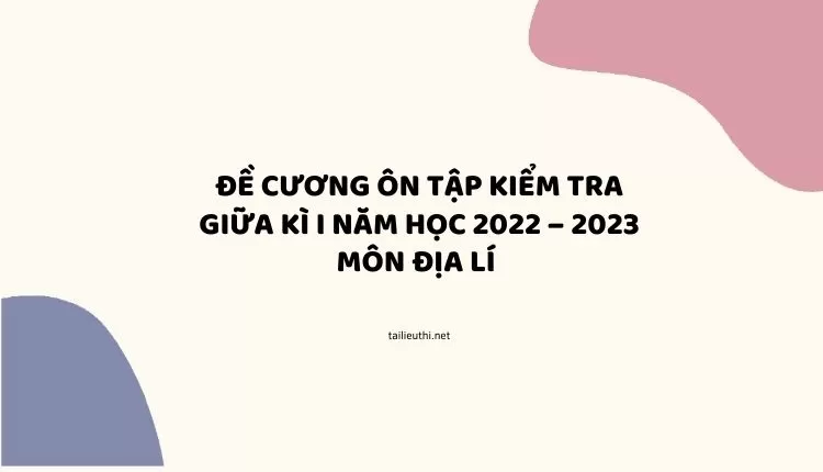 ĐỀ CƯƠNG ÔN TẬP KIỂM TRA GIỮA KÌ I  NĂM HỌC 2022 – 2023 MÔN ĐỊA LÍ