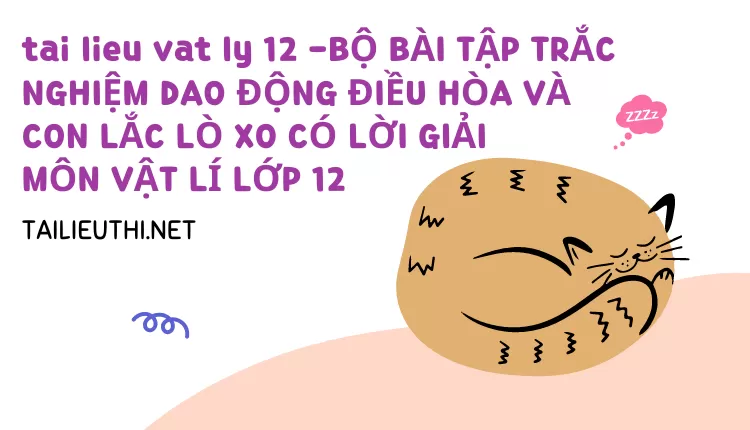 BỘ BÀI TẬP TRẮC NGHIỆM DAO ĐỘNG ĐIỀU HÒA VÀ CON LẮC LÒ XO CÓ LỜI GIẢI MÔN VẬT LÍ LỚP 12