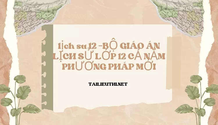 BỘ GIÁO ÁN LỊCH SỬ LỚP 12 CẢ NĂM PHƯƠNG PHÁP MỚI