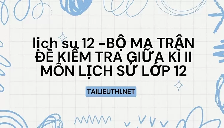 BỘ MA TRẬN ĐỀ KIỂM TRA GIỮA KÌ II MÔN LỊCH SỬ LỚP 12