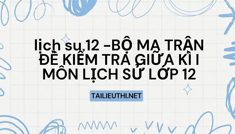 BỘ MA TRẬN ĐỀ KIỂM TRA GIỮA KÌ I MÔN LỊCH SỬ LỚP 12