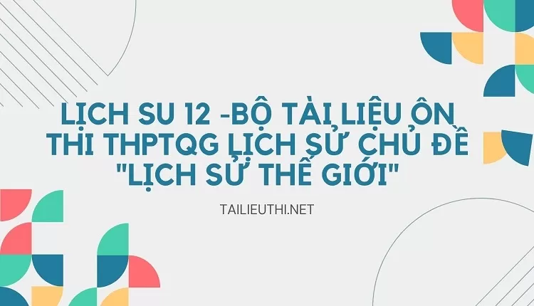 BỘ TÀI LIỆU ÔN THI THPTQG LỊCH SỬ CHỦ ĐỀ "LỊCH SỬ THẾ GIỚI"