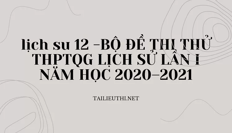 BỘ ĐỀ THI THỬ THPTQG LỊCH SỬ LẦN I NĂM HỌC 2020–2021