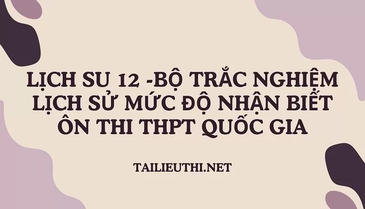 BỘ TRẮC NGHIỆM LỊCH SỬ MỨC ĐỘ NHẬN BIẾT ÔN THI THPT QUỐC GIA