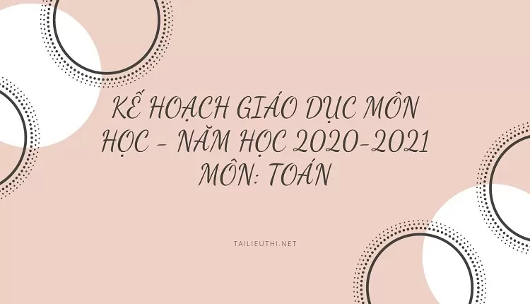 KẾ HOẠCH GIÁO DỤC MÔN HỌC -  NĂM HỌC 2020-2021 MÔN: TOÁN(hay,chi tiết )