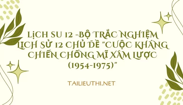 BỘ TRẮC NGHIỆM LỊCH SỬ 12 CHỦ ĐỀ "CUỘC KHÁNG CHIẾN CHỐNG MĨ XÂM LƯỢC (1954-1975)"