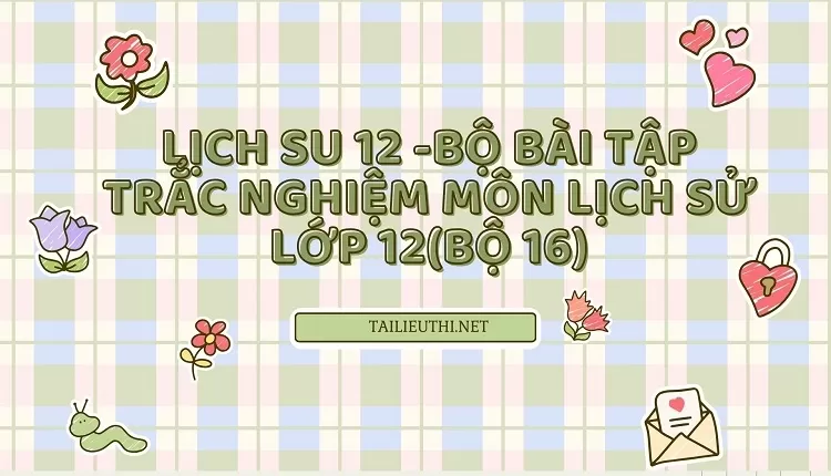 BỘ BÀI TẬP TRẮC NGHIỆM MÔN LỊCH SỬ LỚP 12(BỘ 16)