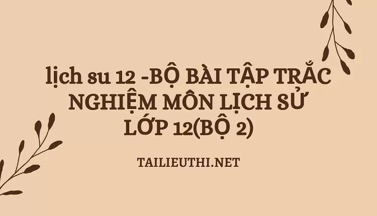 BỘ BÀI TẬP TRẮC NGHIỆM MÔN LỊCH SỬ LỚP 12(BỘ 2)