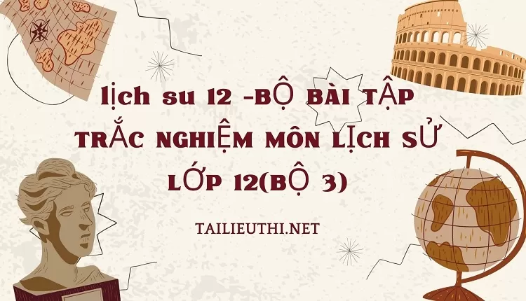 BỘ BÀI TẬP TRẮC NGHIỆM MÔN LỊCH SỬ LỚP 12(BỘ 3)