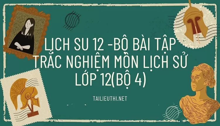 BỘ BÀI TẬP TRẮC NGHIỆM MÔN LỊCH SỬ LỚP 12(BỘ 4)