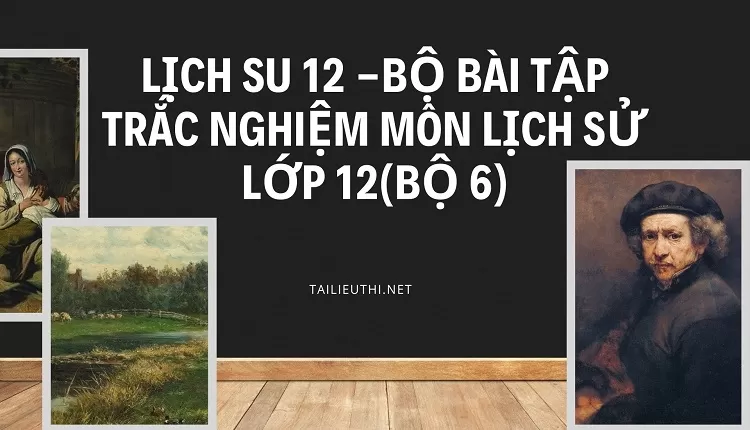 BỘ BÀI TẬP TRẮC NGHIỆM MÔN LỊCH SỬ LỚP 12(BỘ 6)