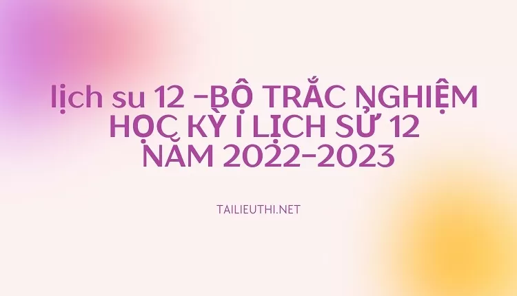 BỘ TRẮC NGHIỆM HỌC KỲ I LỊCH SỬ 12 NĂM 2022-2023