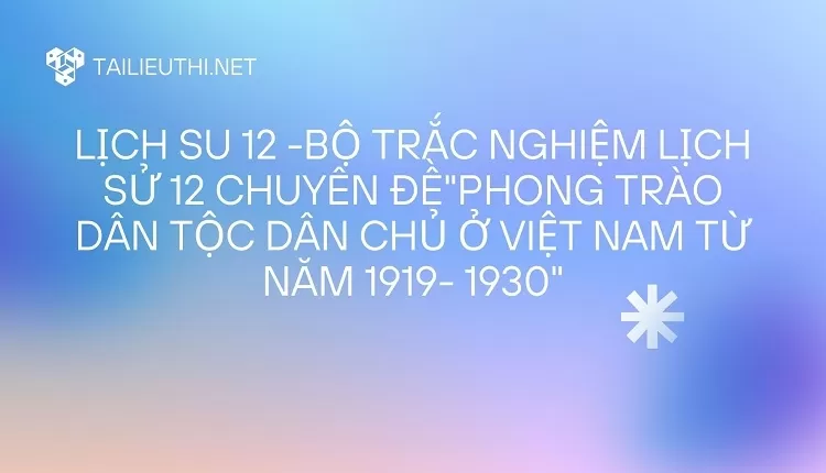 BỘ TRẮC NGHIỆM LỊCH SỬ 12 CHUYÊN ĐỀ"PHONG TRÀO DÂN TỘC DÂN CHỦ Ở VIỆT NAM TỪ NĂM 1919- 1930"