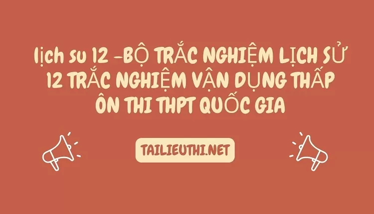 BỘ TRẮC NGHIỆM LỊCH SỬ 12 TRẮC NGHIỆM VẬN DỤNG THẤP ÔN THI THPT QUỐC GIA