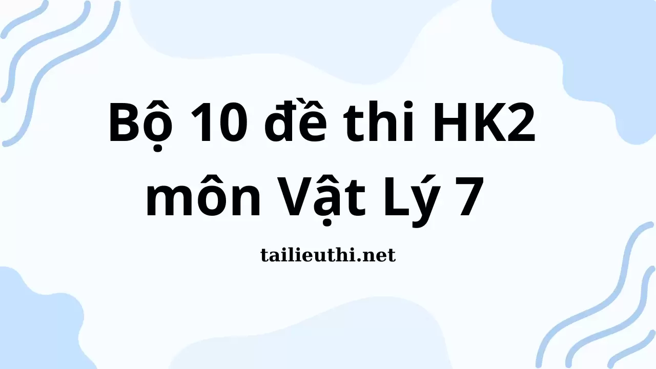 Bộ 10 Đề Thi Học Kỳ 2 KHTN 7- Phân môn Vật Lý 7 (Có Đáp Án)