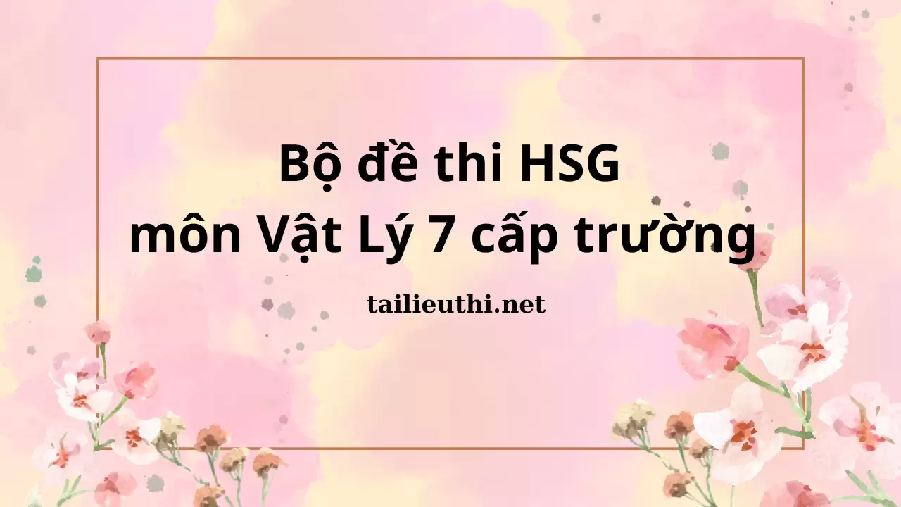 Bộ đề thi HSG môn Vật Lý 7 cấp trường (có đáp án)