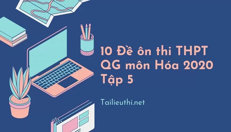 10 Đề ôn thi THPT QG môn Hóa 2020 Tập 5