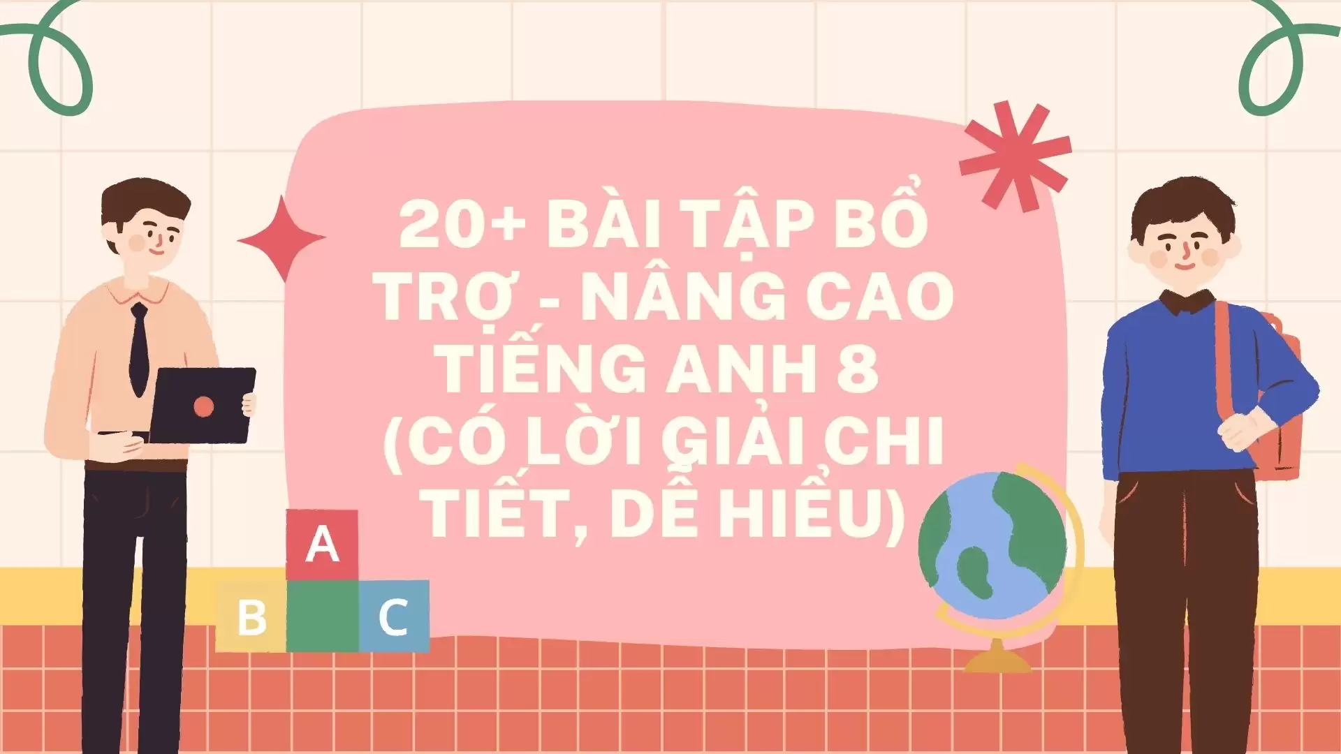 20+ BÀI TẬP BỔ TRỢ - NÂNG CAO TIẾNG ANH 8 (CÓ LỜI GIẢI CHI TIẾT, DỄ HIỂU)