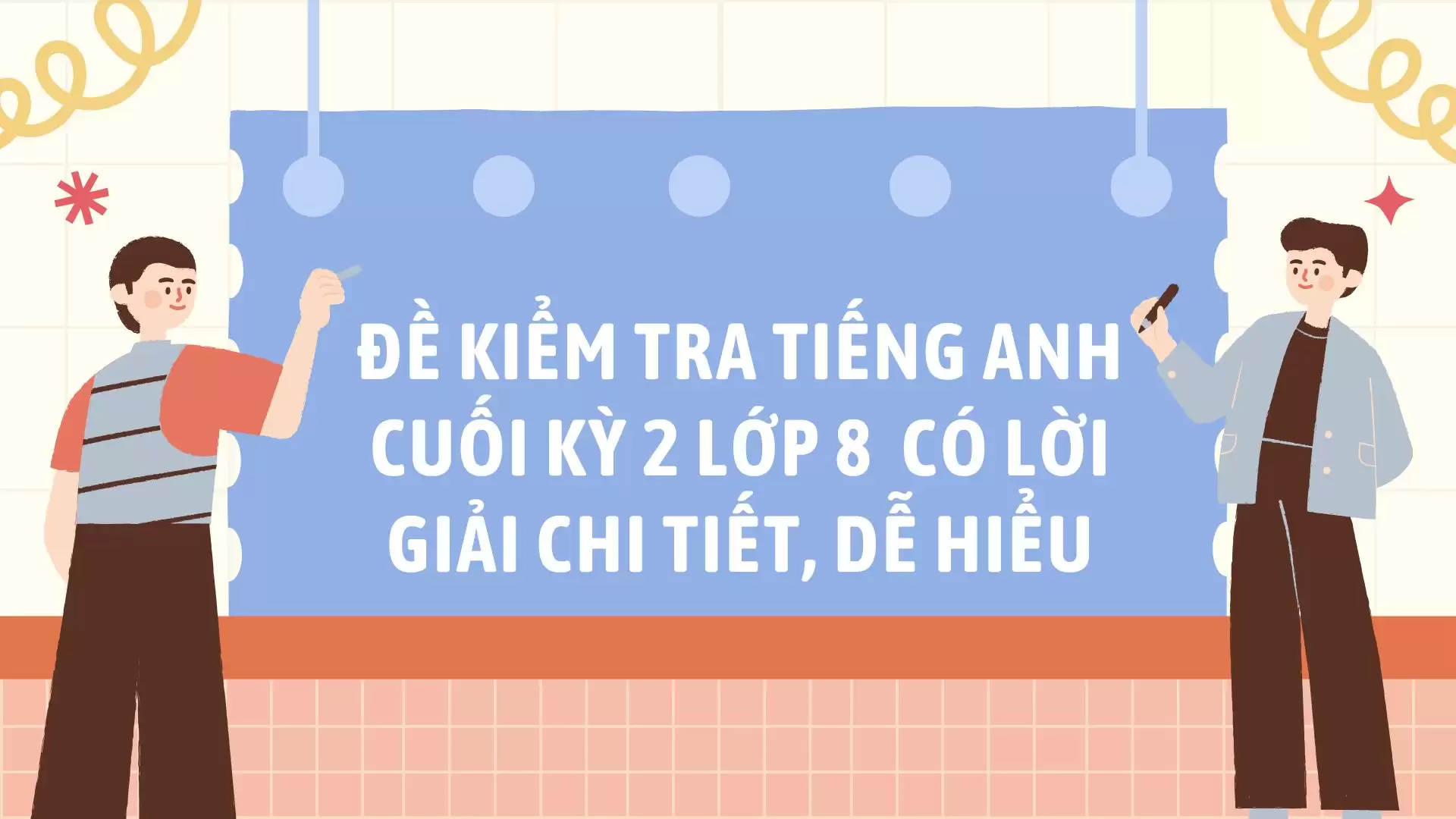 ĐỀ KIỂM TRA TIẾNG ANH CUỐI KỲ 2 LỚP 8 CÓ LỜI GIẢI CHI TIẾT, DỄ HIỂU