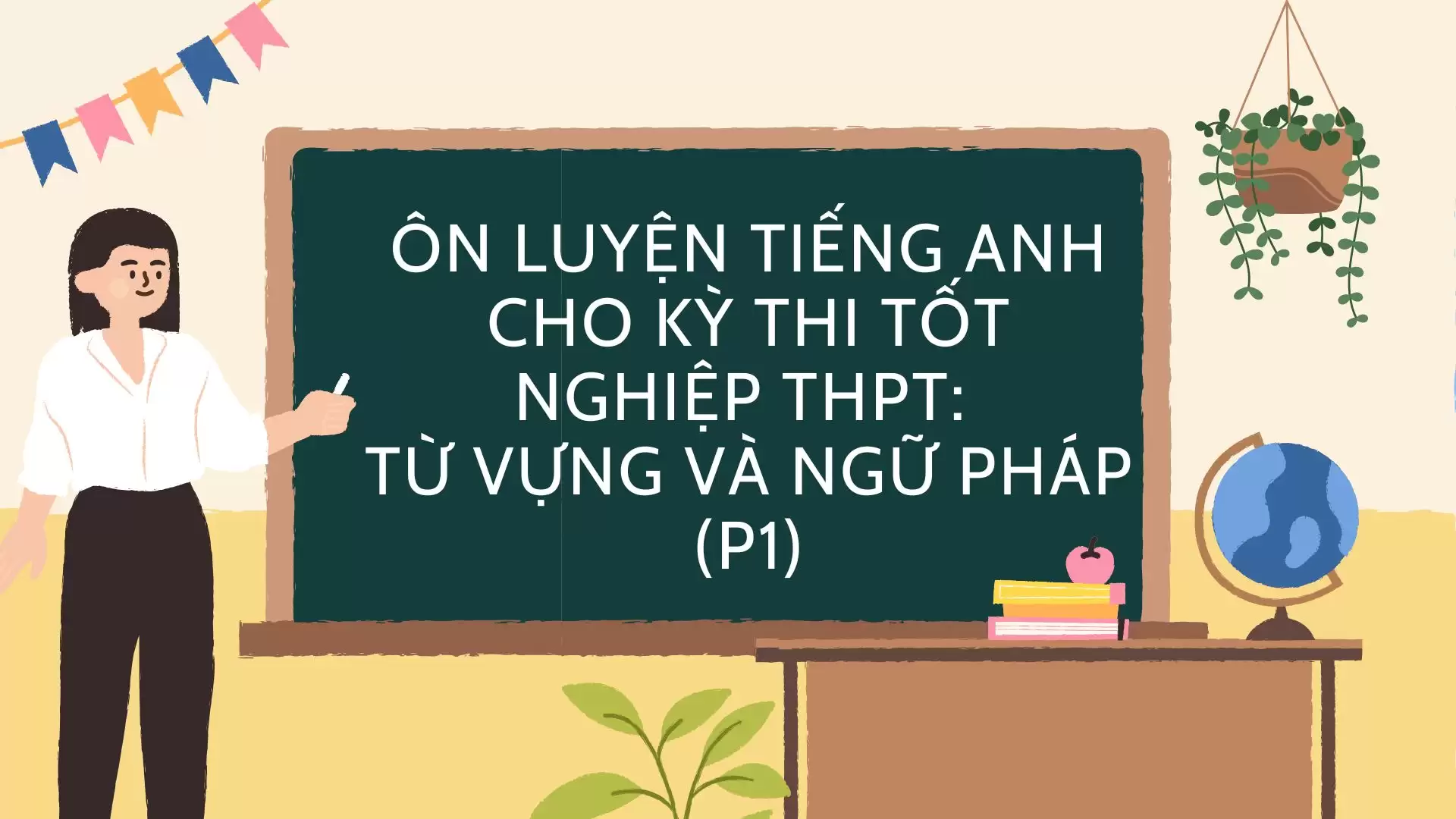 ÔN LUYỆN TIẾNG ANH CHO KỲ THI TỐT NGHIỆP THPT:  TỪ VỰNG VÀ NGỮ PHÁP (P1)