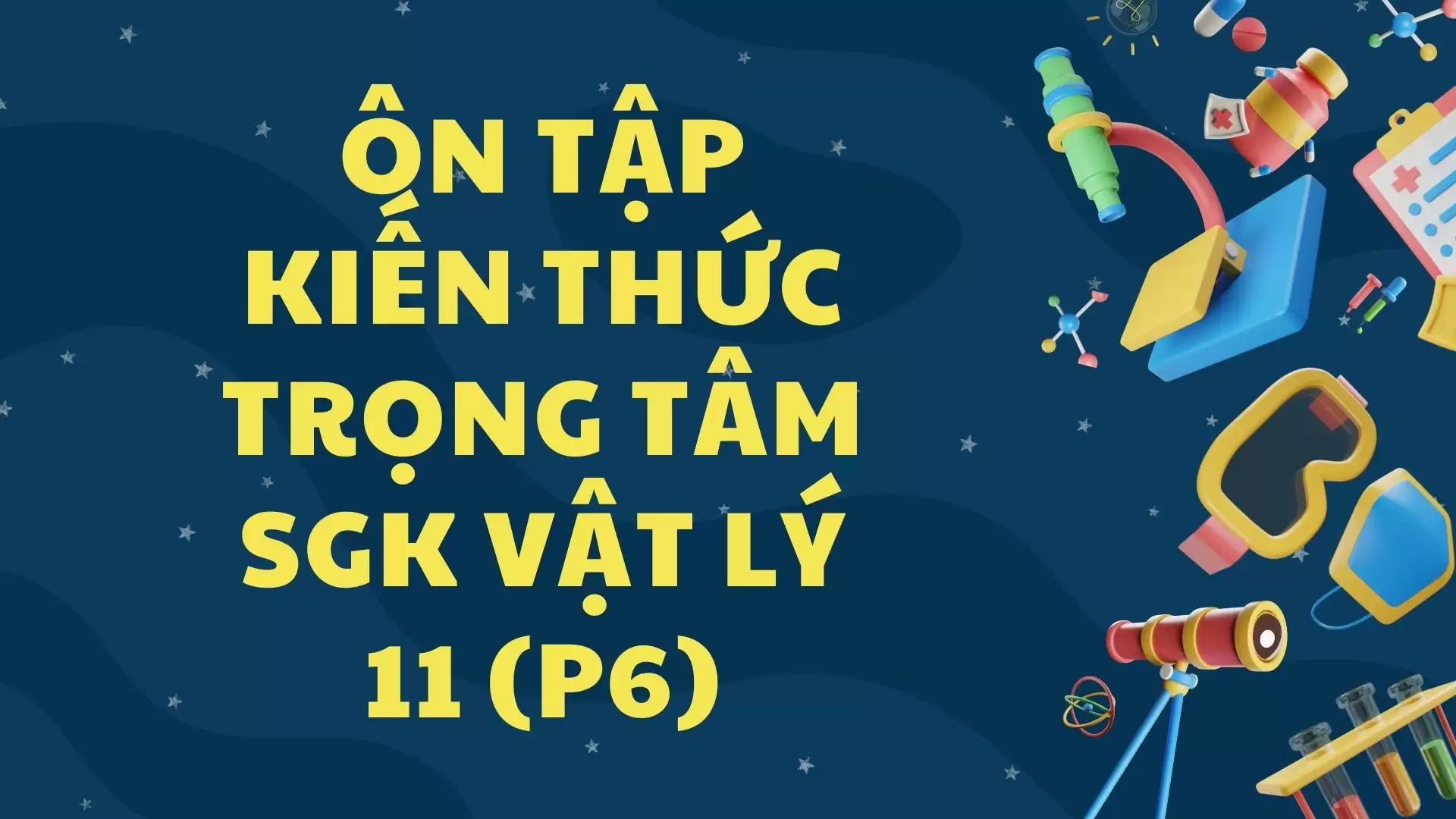 ÔN TẬP KIẾN THỨC TRỌNG TÂM SGK VẬT LÝ 11 (P6)