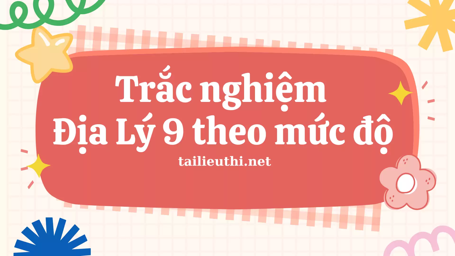 Trắc nghiệm Địa Lý 9 theo từng mức độ (có đáp án)