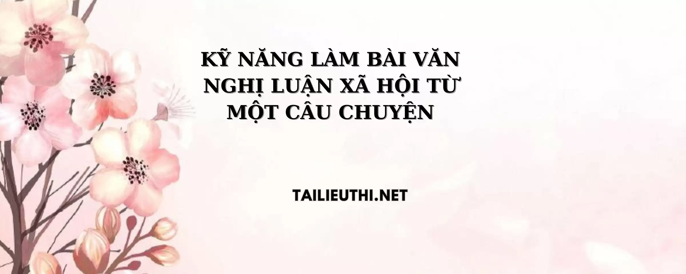 KỸ NĂNG LÀM BÀI VĂN NGHỊ LUẬN XÃ HỘI TỪ MỘT CÂU CHUYỆN