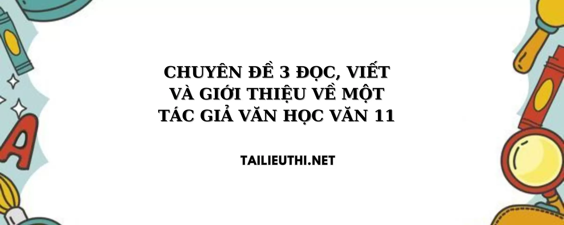 CHUYÊN ĐỀ 3 ĐỌC, VIẾT VÀ GIỚI THIỆU VỀ MỘT TÁC GIẢ VĂN HỌC VĂN LỚP 11