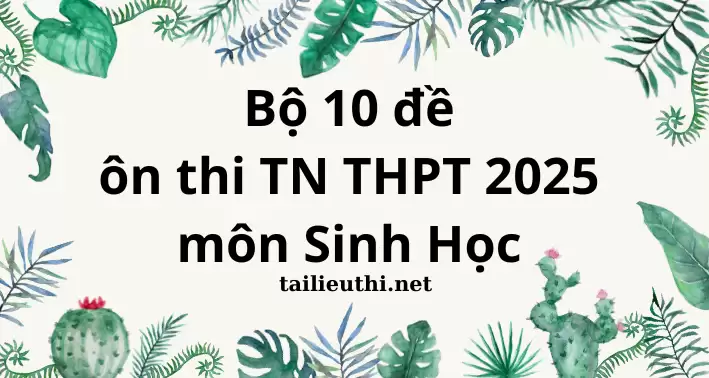 BỌ 10 ĐỀ ÔN THI TN THPT MÔN SINH HỌC 2025